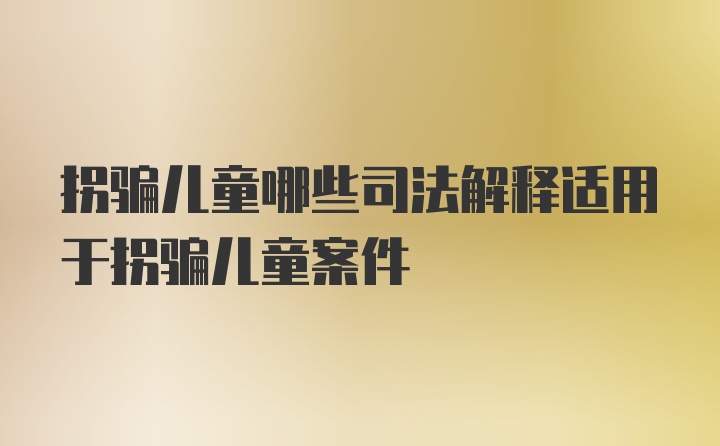 拐骗儿童哪些司法解释适用于拐骗儿童案件