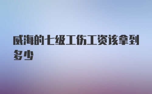 威海的七级工伤工资该拿到多少