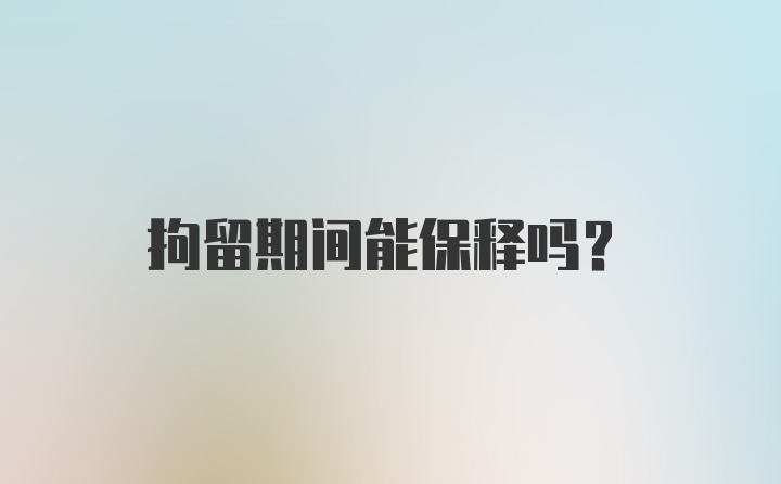 拘留期间能保释吗？