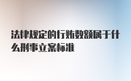 法律规定的行贿数额属于什么刑事立案标准