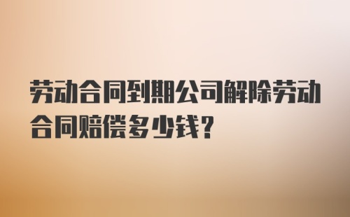 劳动合同到期公司解除劳动合同赔偿多少钱？