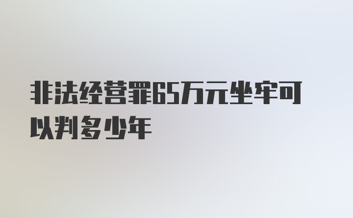 非法经营罪65万元坐牢可以判多少年