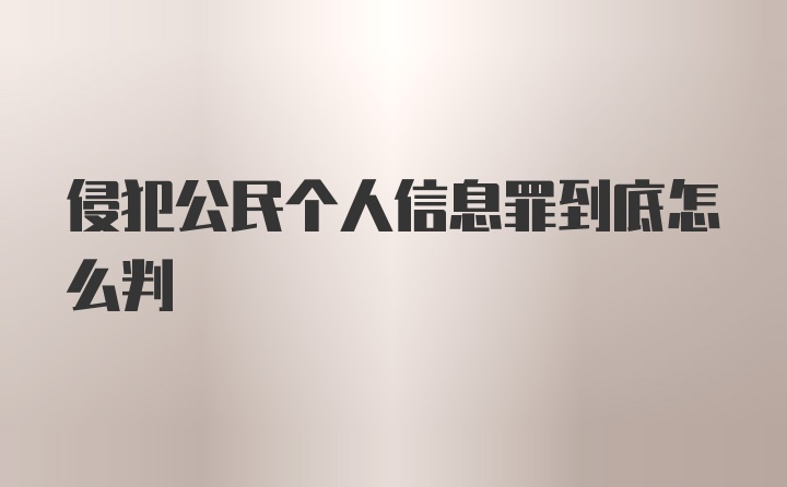 侵犯公民个人信息罪到底怎么判