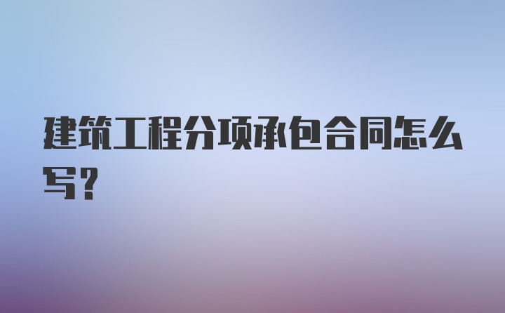 建筑工程分项承包合同怎么写？