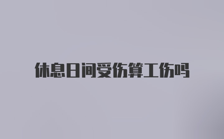 休息日间受伤算工伤吗