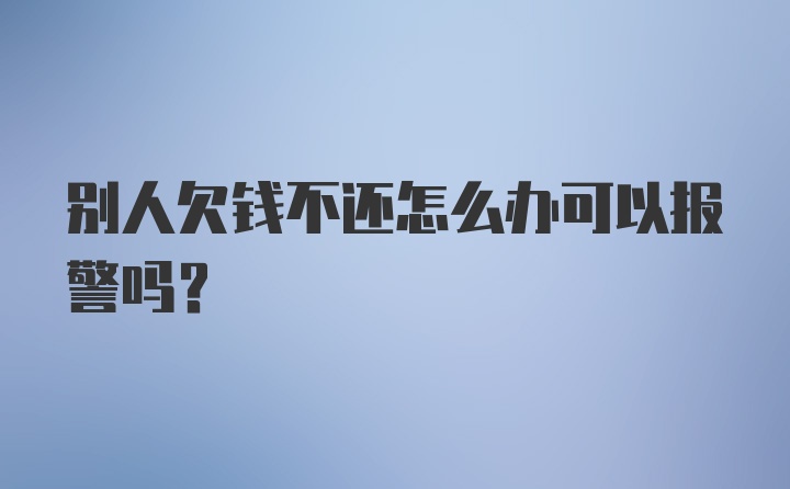 别人欠钱不还怎么办可以报警吗？