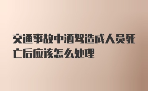 交通事故中酒驾造成人员死亡后应该怎么处理