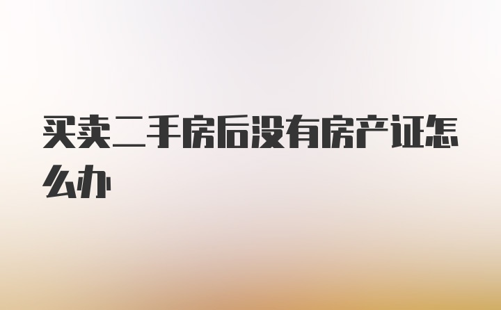 买卖二手房后没有房产证怎么办