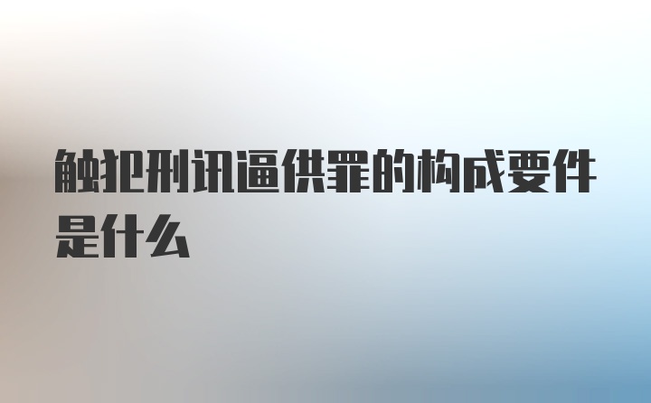 触犯刑讯逼供罪的构成要件是什么