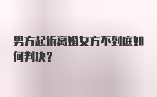 男方起诉离婚女方不到庭如何判决？