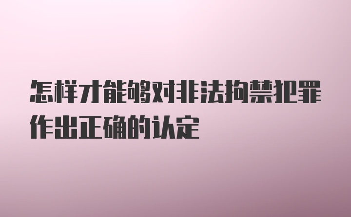 怎样才能够对非法拘禁犯罪作出正确的认定