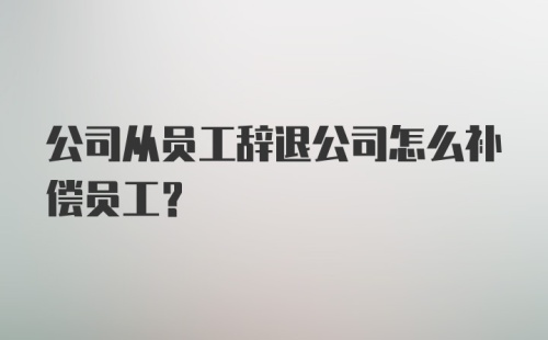 公司从员工辞退公司怎么补偿员工？