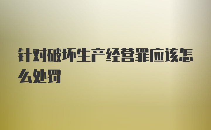 针对破坏生产经营罪应该怎么处罚