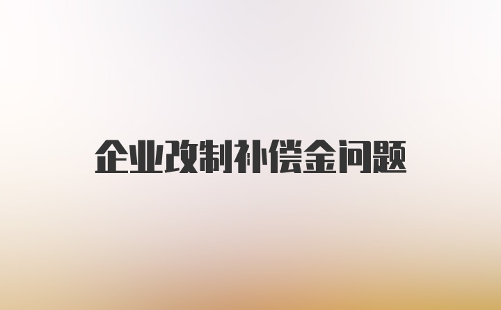 企业改制补偿金问题