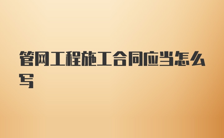 管网工程施工合同应当怎么写