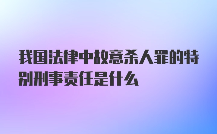 我国法律中故意杀人罪的特别刑事责任是什么