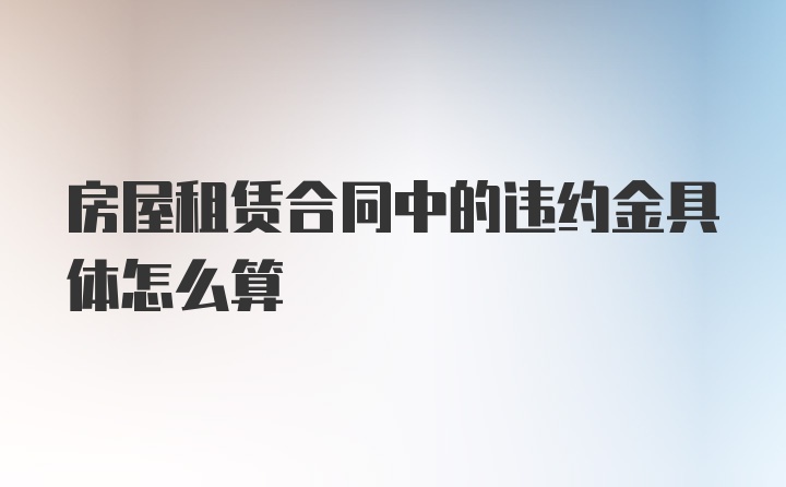 房屋租赁合同中的违约金具体怎么算