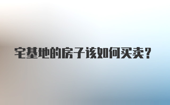 宅基地的房子该如何买卖？