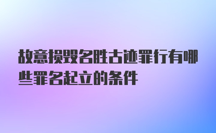 故意损毁名胜古迹罪行有哪些罪名起立的条件