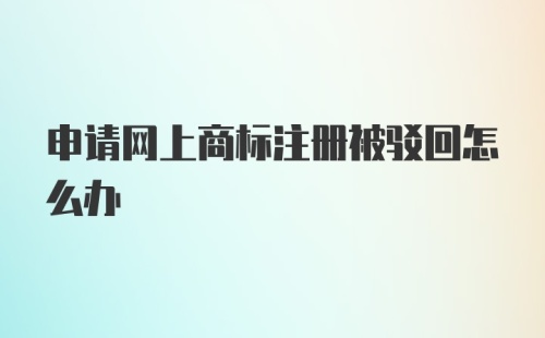 申请网上商标注册被驳回怎么办