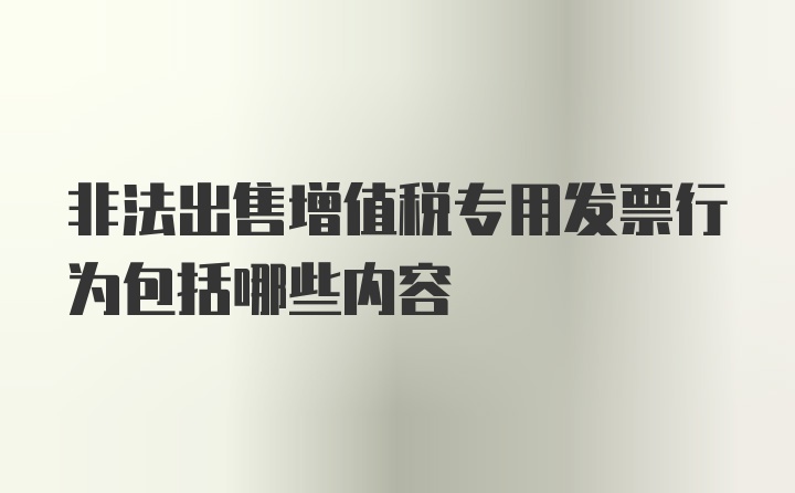 非法出售增值税专用发票行为包括哪些内容