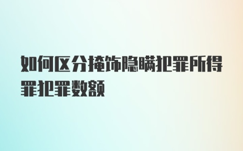 如何区分掩饰隐瞒犯罪所得罪犯罪数额