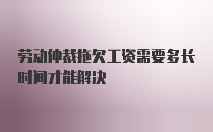 劳动仲裁拖欠工资需要多长时间才能解决