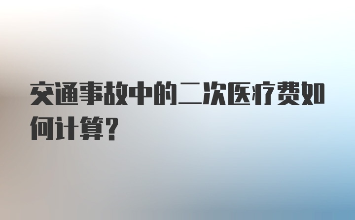 交通事故中的二次医疗费如何计算？