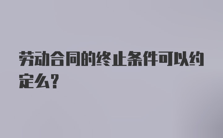 劳动合同的终止条件可以约定么？