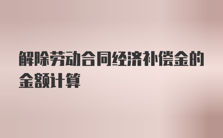 解除劳动合同经济补偿金的金额计算