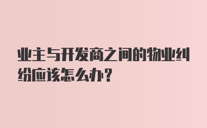 业主与开发商之间的物业纠纷应该怎么办？