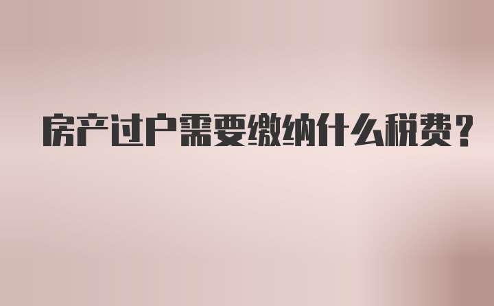 房产过户需要缴纳什么税费？