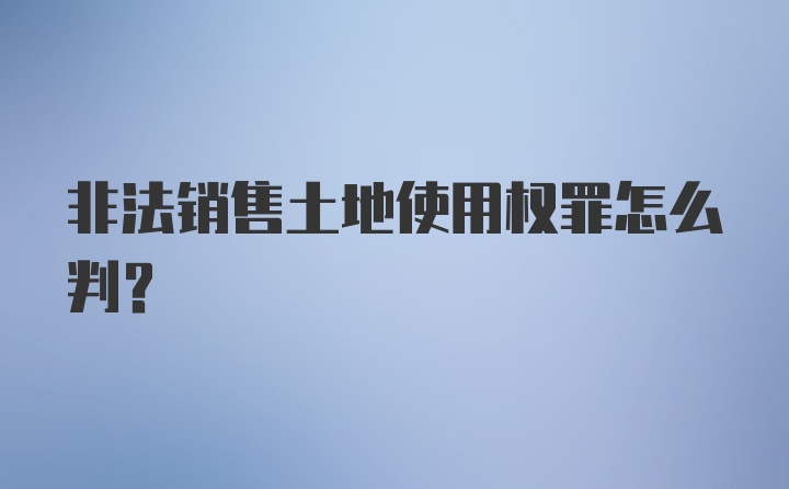 非法销售土地使用权罪怎么判？