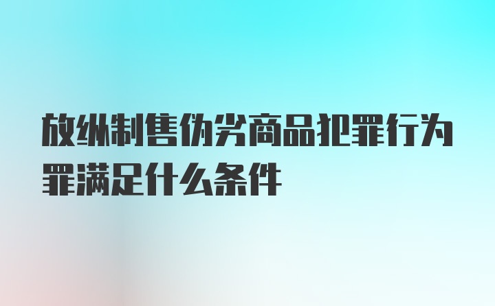放纵制售伪劣商品犯罪行为罪满足什么条件