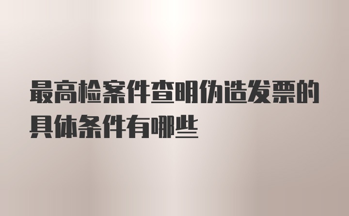 最高检案件查明伪造发票的具体条件有哪些