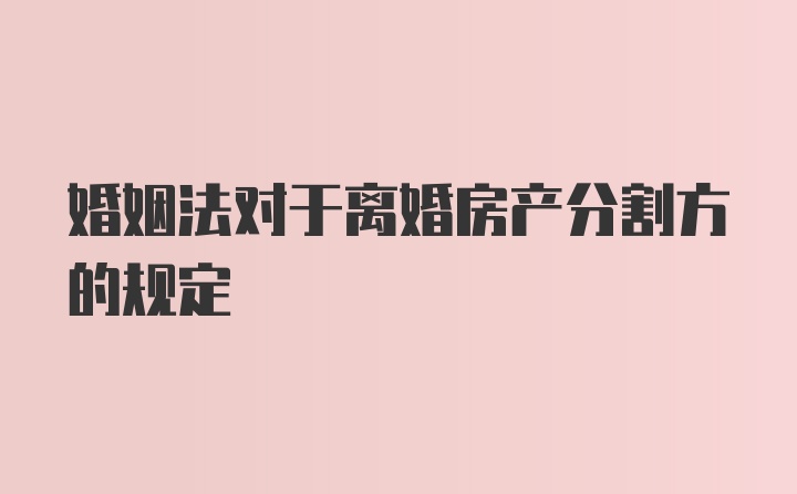 婚姻法对于离婚房产分割方的规定