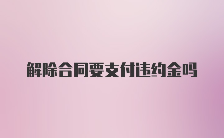 解除合同要支付违约金吗