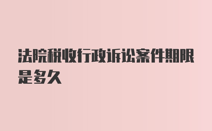 法院税收行政诉讼案件期限是多久