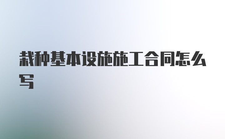 栽种基本设施施工合同怎么写