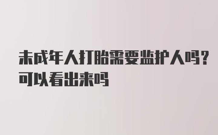 未成年人打胎需要监护人吗？可以看出来吗