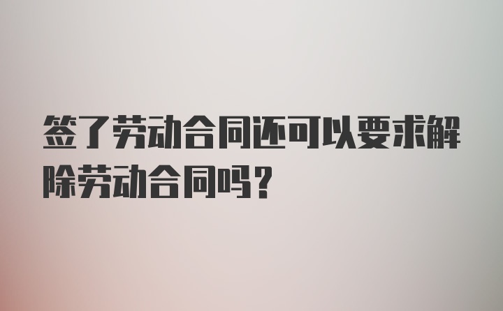 签了劳动合同还可以要求解除劳动合同吗?