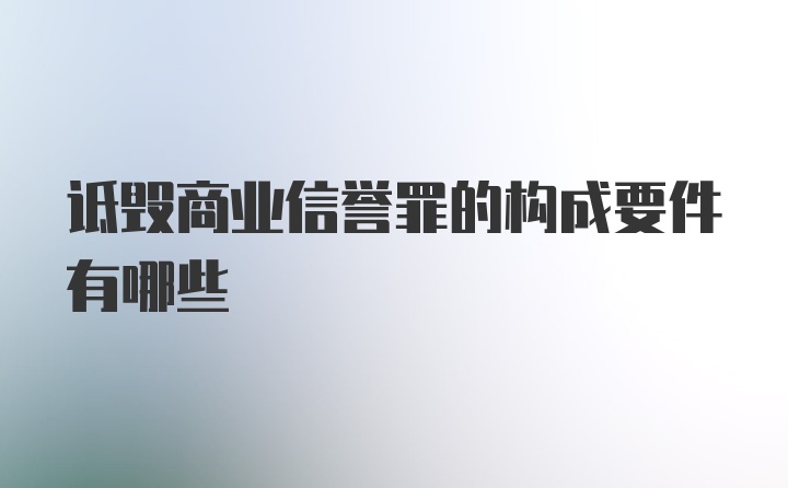 诋毁商业信誉罪的构成要件有哪些