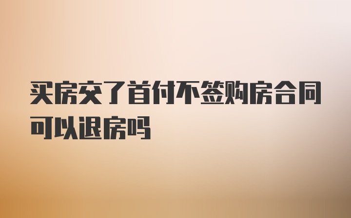 买房交了首付不签购房合同可以退房吗