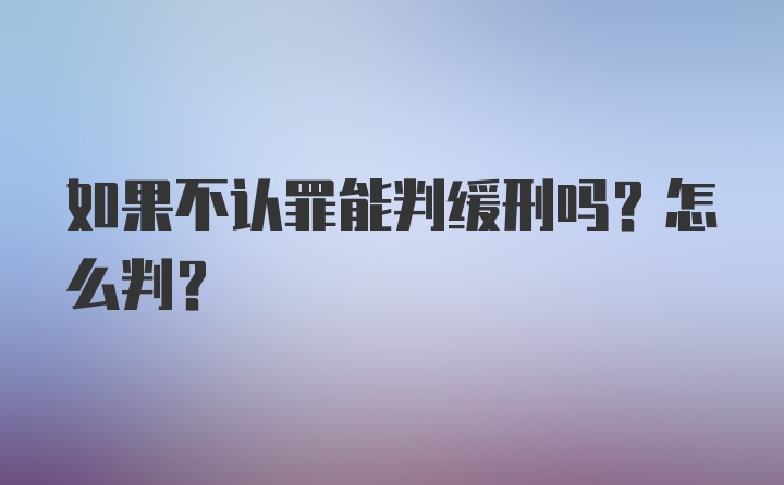 如果不认罪能判缓刑吗？怎么判？