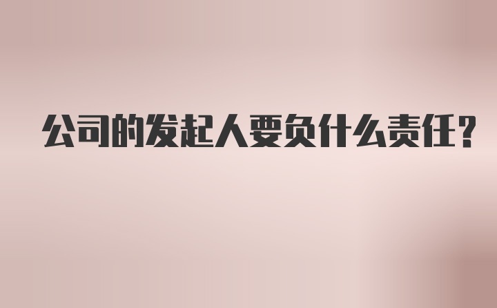 公司的发起人要负什么责任？