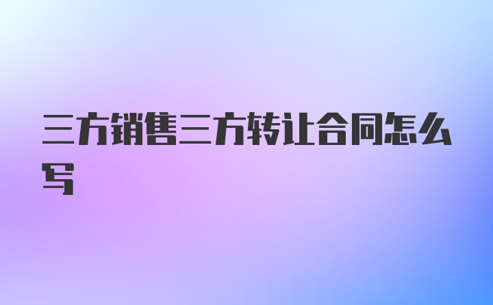 三方销售三方转让合同怎么写