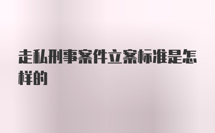 走私刑事案件立案标准是怎样的