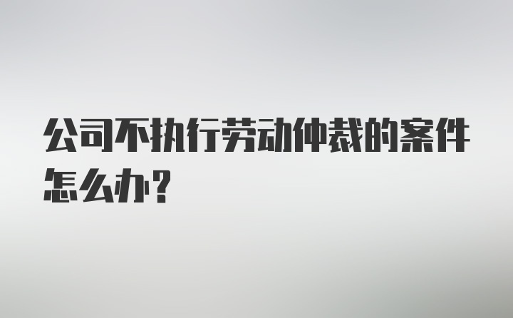 公司不执行劳动仲裁的案件怎么办？