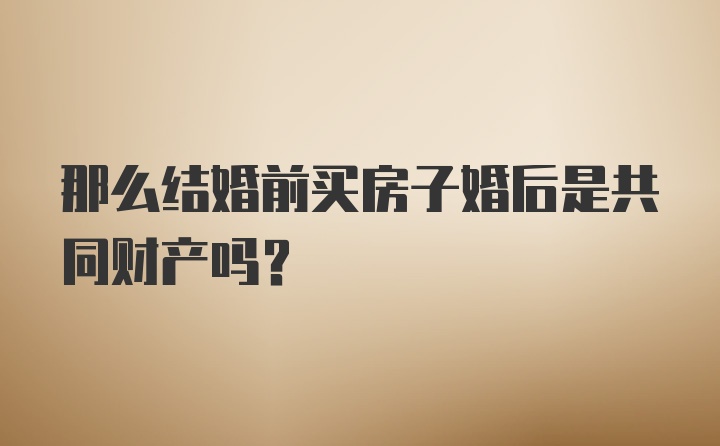 那么结婚前买房子婚后是共同财产吗？