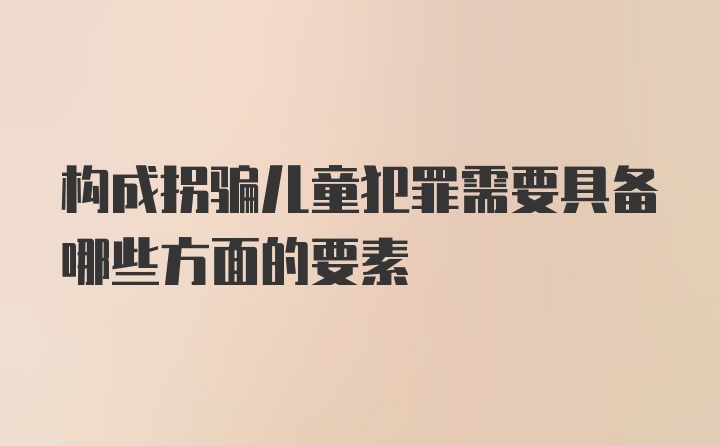 构成拐骗儿童犯罪需要具备哪些方面的要素